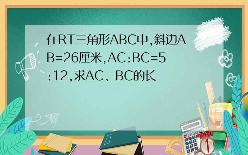 在RT三角形ABC中,斜边AB=26厘米,AC:BC=5:12,求AC、BC的长