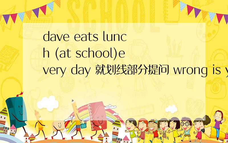 dave eats lunch (at school)every day 就划线部分提问 wrong is you wh