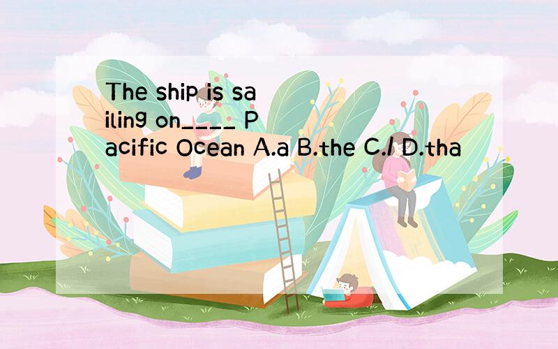 The ship is sailing on____ Pacific Ocean A.a B.the C./ D.tha