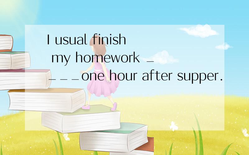 I usual finish my homework ____one hour after supper.