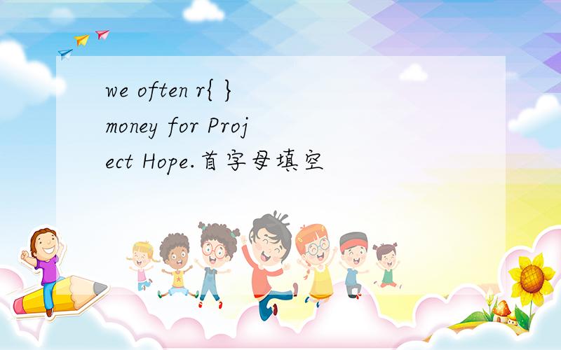we often r{ } money for Project Hope.首字母填空