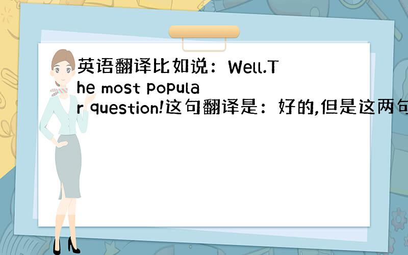 英语翻译比如说：Well.The most popular question!这句翻译是：好的,但是这两句话好像不衔接,