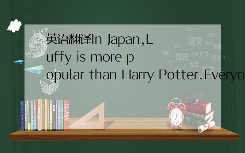 英语翻译In Japan,Luffy is more popular than Harry Potter.Everyon