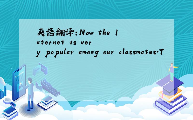 英语翻译:Now the Internet is very popular among our classmates.T