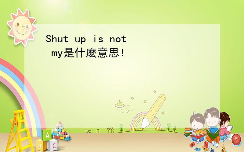 Shut up is not my是什麽意思!