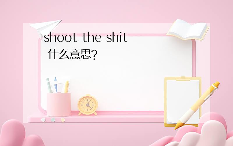 shoot the shit 什么意思?