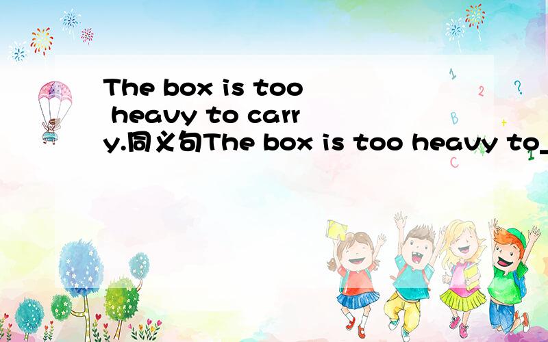 The box is too heavy to carry.同义句The box is too heavy to____