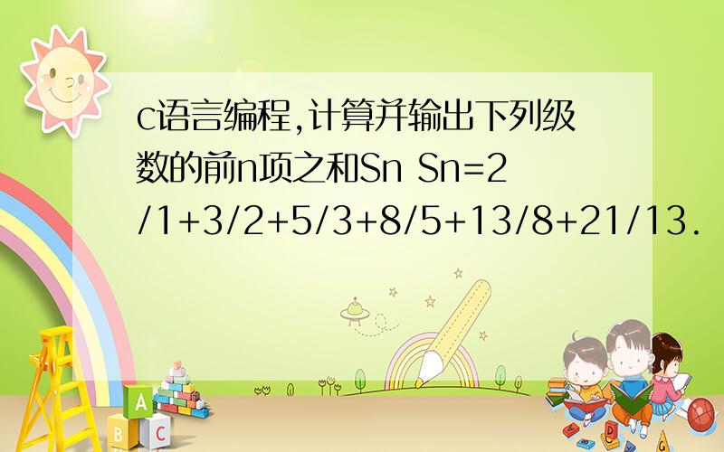 c语言编程,计算并输出下列级数的前n项之和Sn Sn=2/1+3/2+5/3+8/5+13/8+21/13.