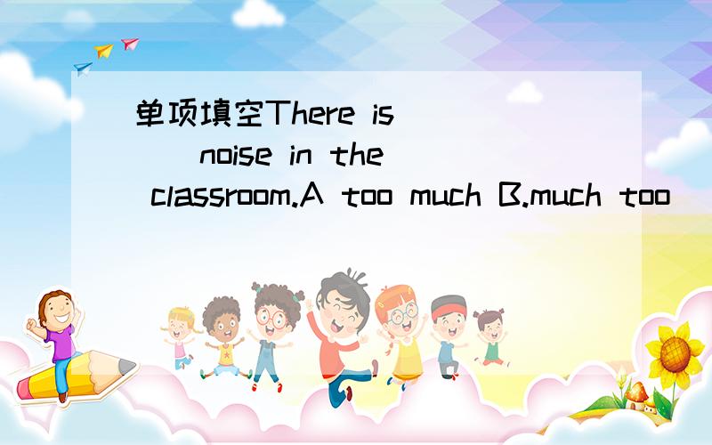 单项填空There is ___noise in the classroom.A too much B.much too