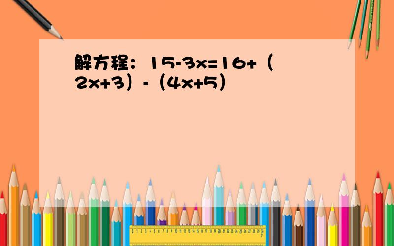 解方程：15-3x=16+（2x+3）-（4x+5）