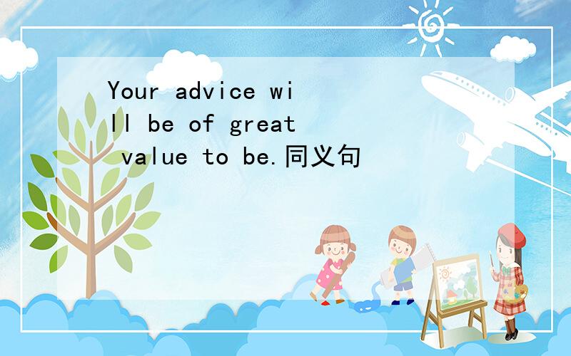 Your advice will be of great value to be.同义句
