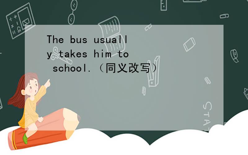 The bus usually takes him to school.（同义改写）