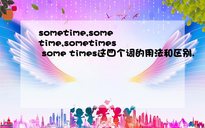 sometime,some time,sometimes some times这四个词的用法和区别.