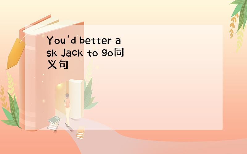 You'd better ask Jack to go同义句