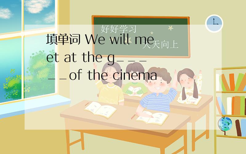 填单词 We will meet at the g_____of the cinema