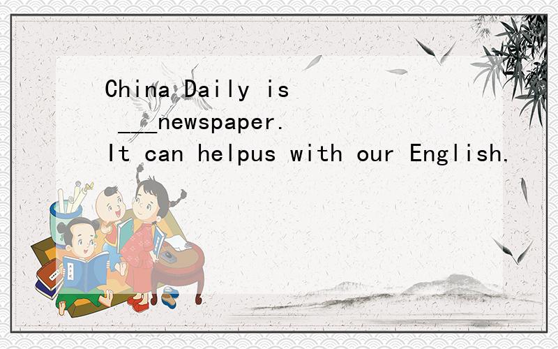 China Daily is ___newspaper.It can helpus with our English.