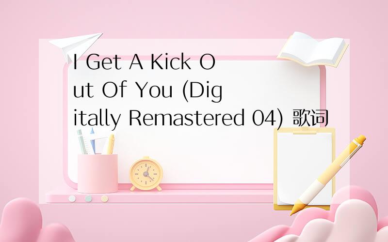 I Get A Kick Out Of You (Digitally Remastered 04) 歌词