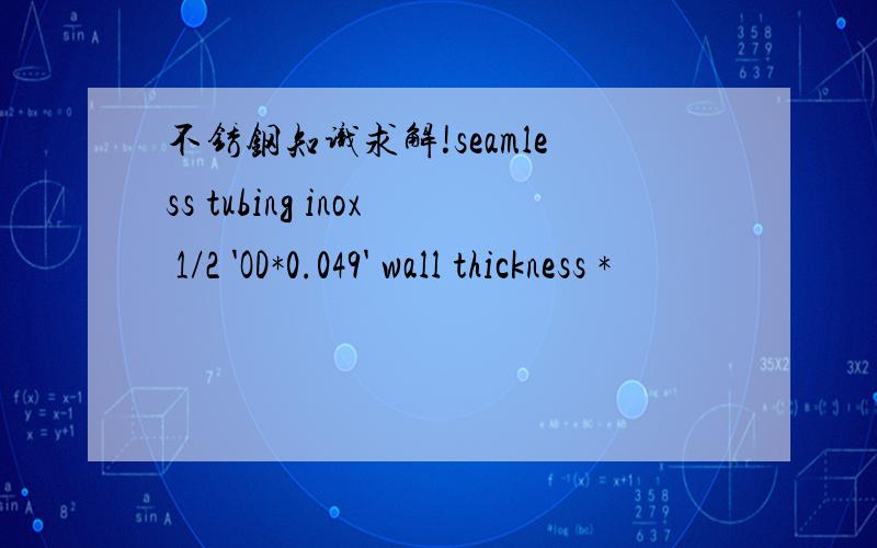 不锈钢知识求解!seamless tubing inox 1/2 'OD*0.049' wall thickness *
