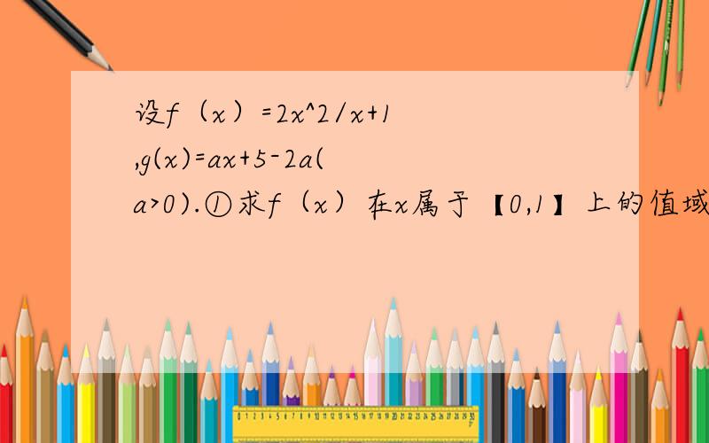 设f（x）=2x^2/x+1,g(x)=ax+5-2a(a>0).①求f（x）在x属于【0,1】上的值域.②若对任意X1