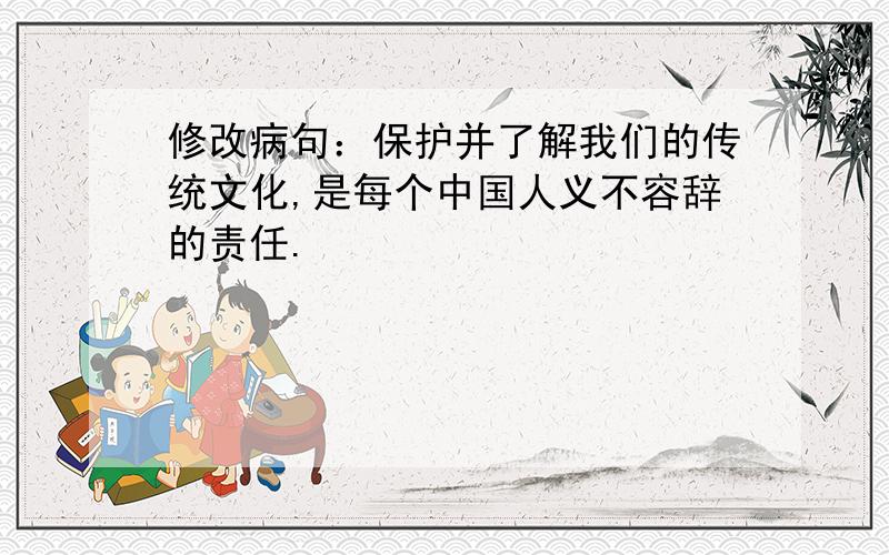 修改病句：保护并了解我们的传统文化,是每个中国人义不容辞的责任.