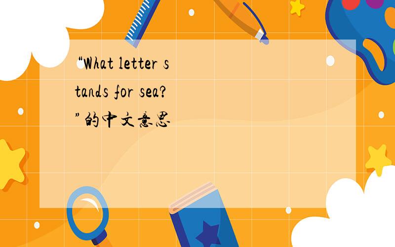“What letter stands for sea?”的中文意思