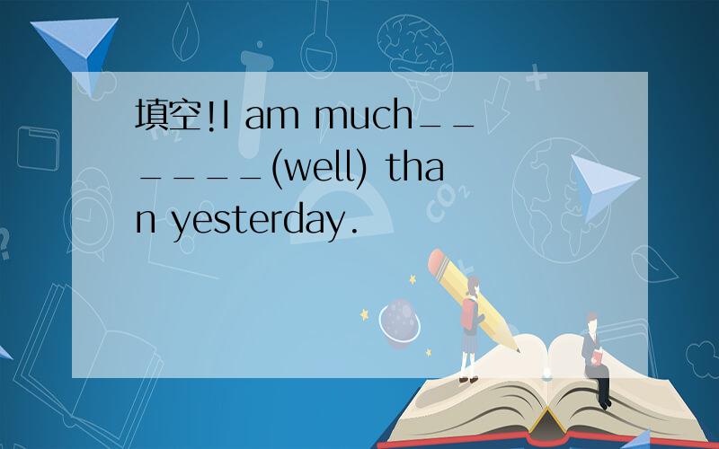 填空!I am much______(well) than yesterday.