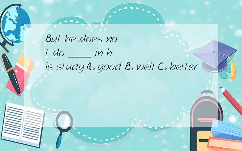 But he does not do ____ in his study.A,good B,well C,better