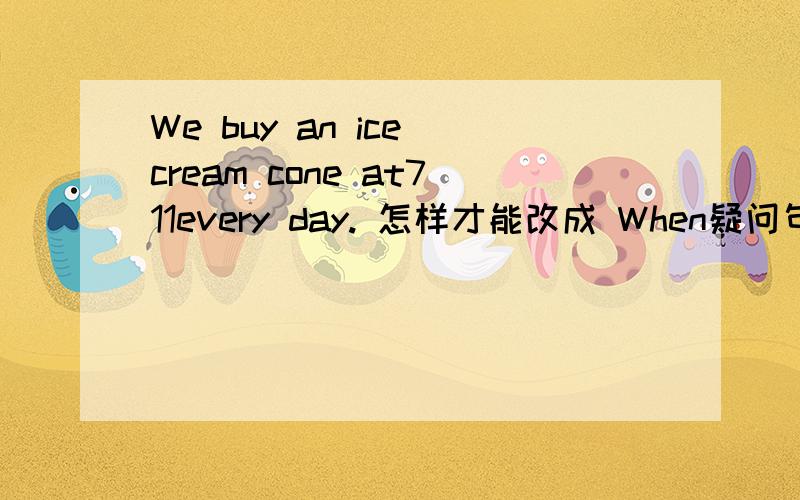 We buy an ice cream cone at711every day. 怎样才能改成 When疑问句