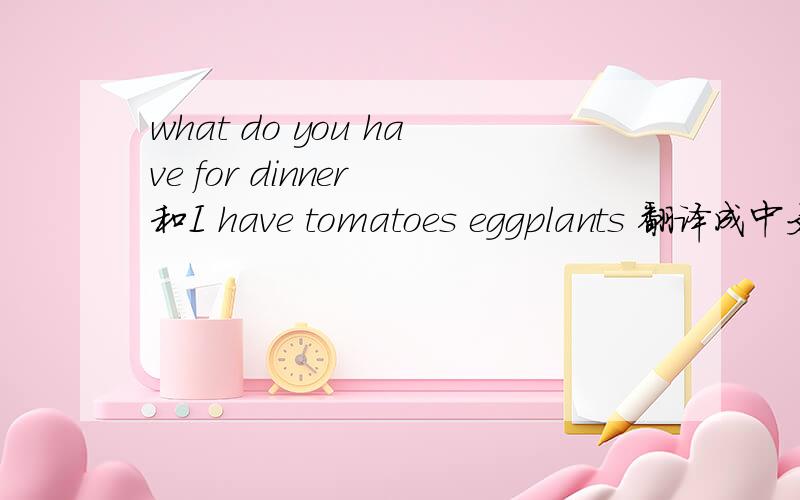 what do you have for dinner 和I have tomatoes eggplants 翻译成中文