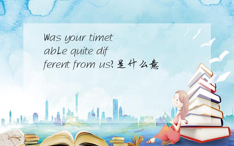 Was your timetabLe quite different from us?是什么意