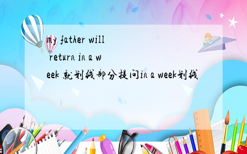 my father will return in a week 就划线部分提问in a week划线
