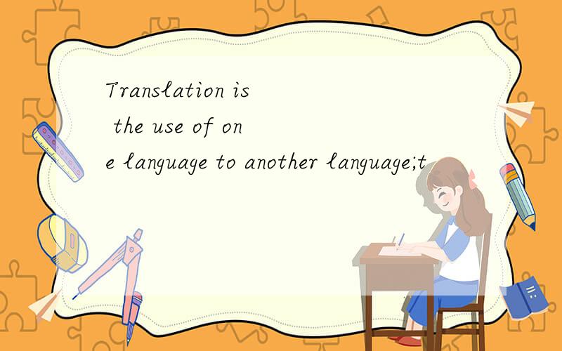Translation is the use of one language to another language;t