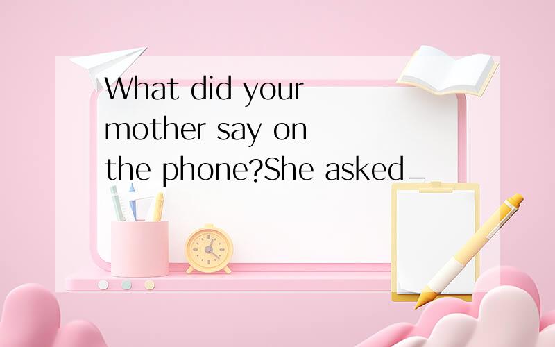 What did your mother say on the phone?She asked_