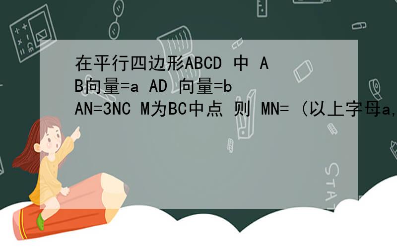 在平行四边形ABCD 中 AB向量=a AD 向量=b AN=3NC M为BC中点 则 MN= (以上字母a,b,表示）