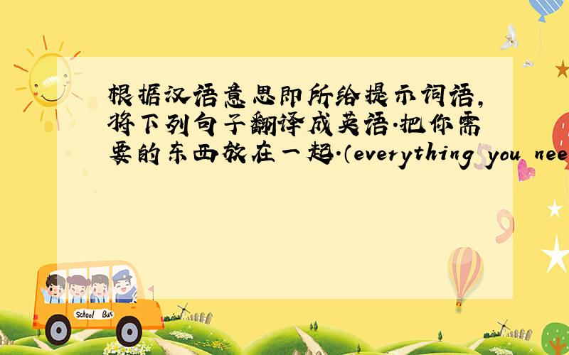根据汉语意思即所给提示词语,将下列句子翻译成英语.把你需要的东西放在一起.（everything you need)