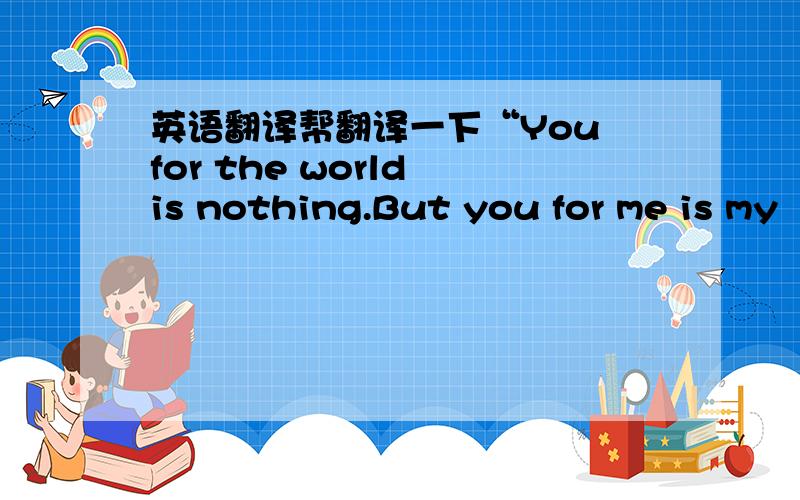 英语翻译帮翻译一下“You for the world is nothing.But you for me is my