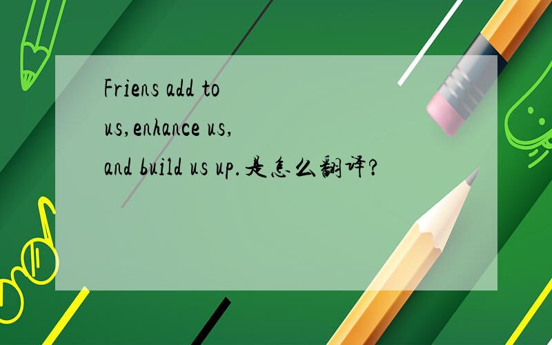 Friens add to us,enhance us,and build us up.是怎么翻译?