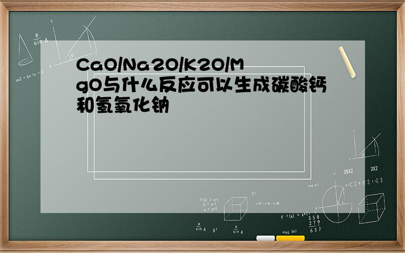 CaO/Na2O/K2O/MgO与什么反应可以生成碳酸钙和氢氧化钠