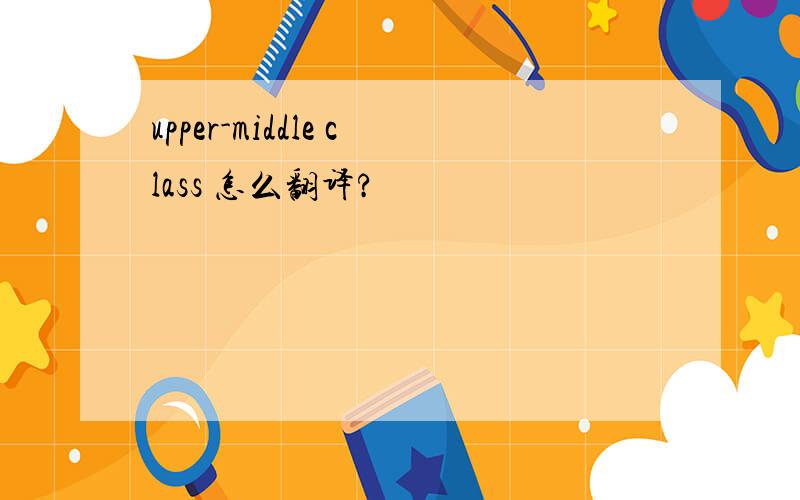 upper-middle class 怎么翻译?