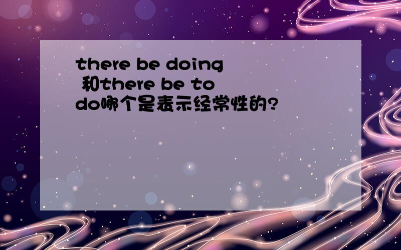 there be doing 和there be to do哪个是表示经常性的?
