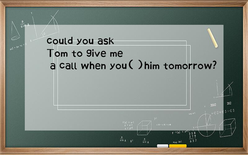 could you ask Tom to give me a call when you( )him tomorrow?