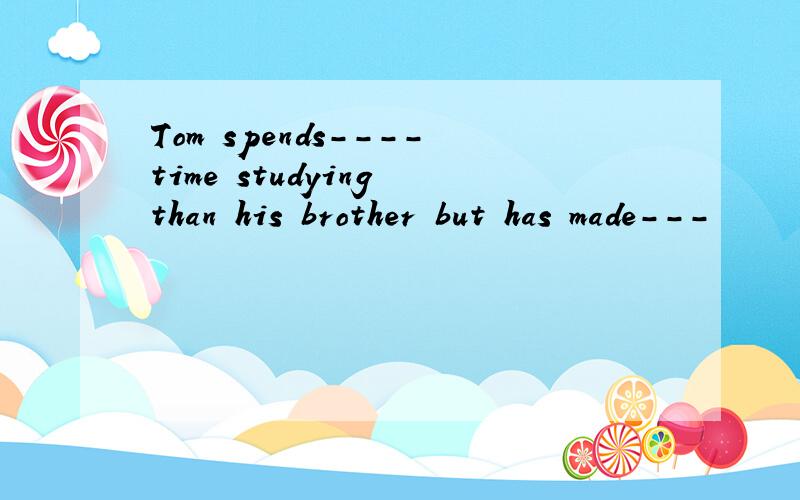 Tom spends----time studying than his brother but has made---