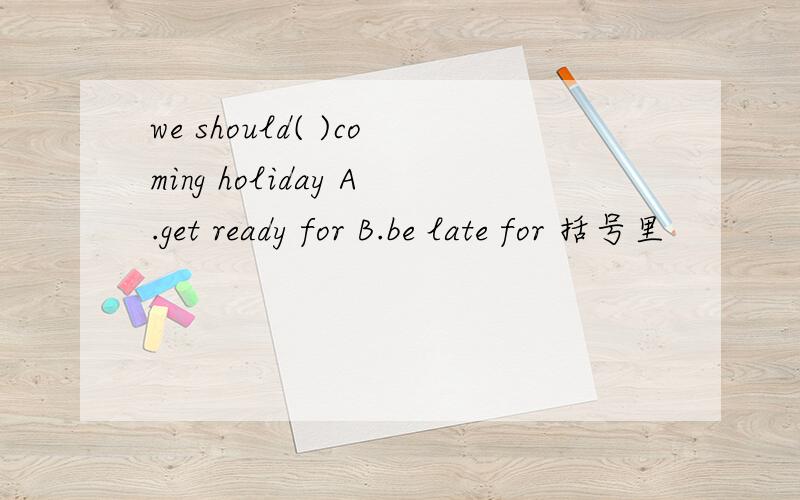 we should( )coming holiday A.get ready for B.be late for 括号里