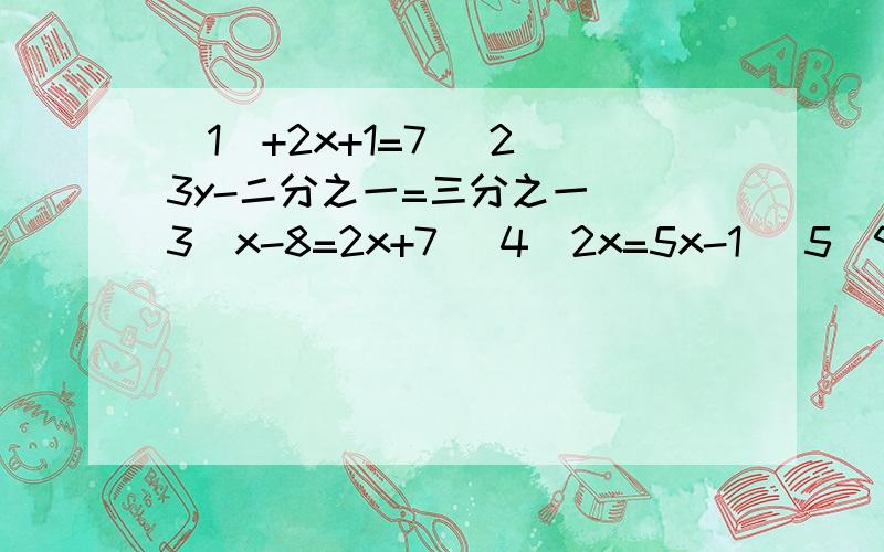 （1）+2x+1=7 （2)3y-二分之一=三分之一 (3)x-8=2x+7 (4)2x=5x-1 (5)9-10x=9