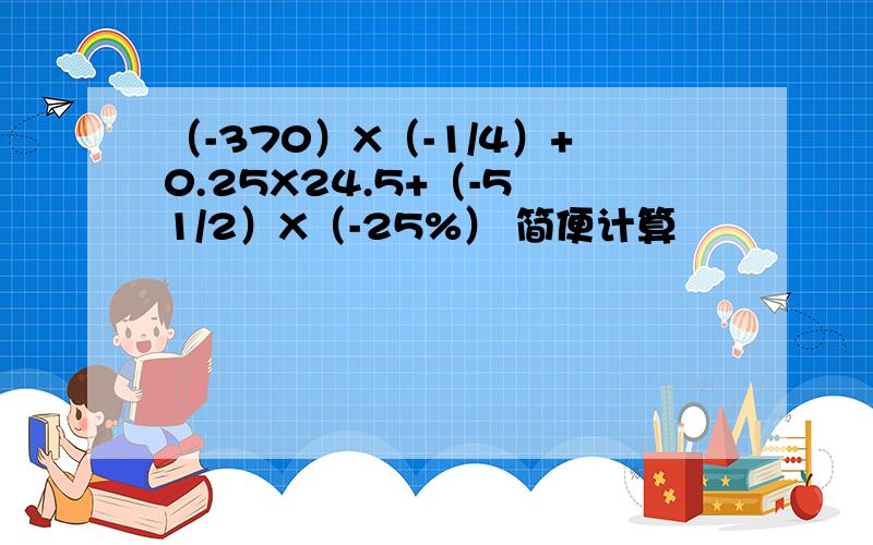 （-370）X（-1/4）+0.25X24.5+（-5 1/2）X（-25%） 简便计算