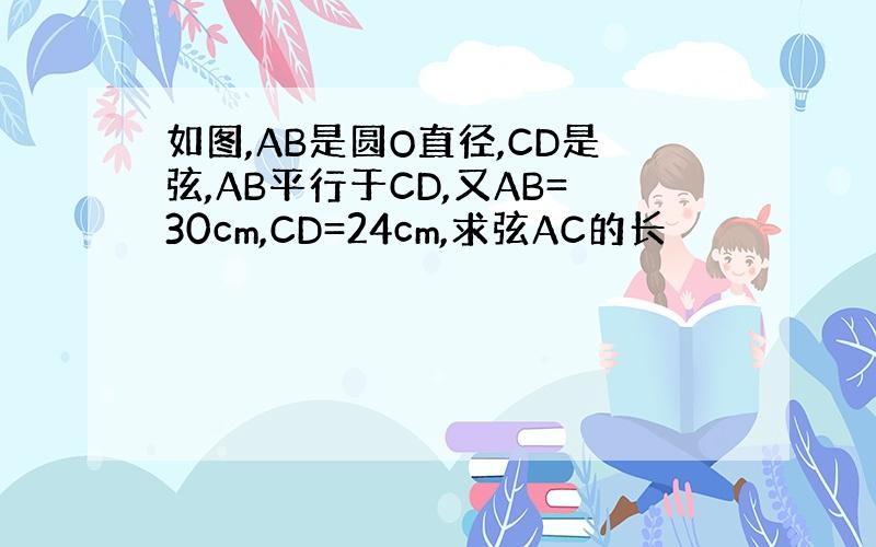 如图,AB是圆O直径,CD是弦,AB平行于CD,又AB=30cm,CD=24cm,求弦AC的长