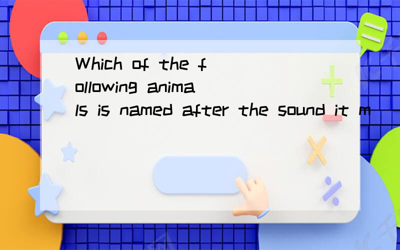 Which of the following animals is named after the sound it m