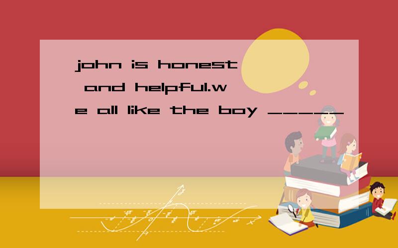 john is honest and helpful.we all like the boy _____