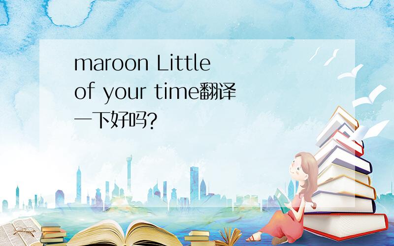 maroon Little of your time翻译一下好吗?