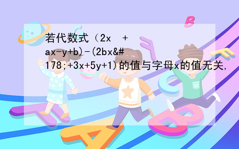 若代数式（2x²+ax-y+b)-(2bx²+3x+5y+1)的值与字母x的值无关,